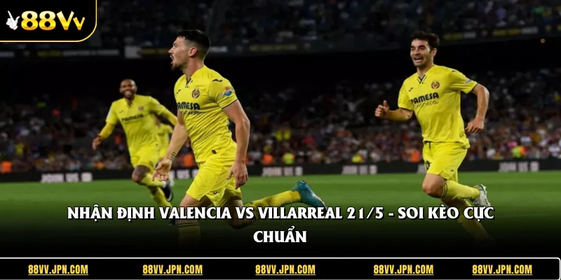 Nhận Định Valencia Vs Villarreal 21/5 - Soi Kèo Cực Chuẩn